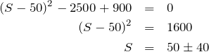 Rendered by QuickLaTeX.com \begin{eqnarray*} (S-50)^2-2500+900 & = & 0 \\ (S-50)^2 & = & 1600 \\ S & = & 50 \pm 40 \end{eqnarray*}