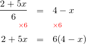Rendered by QuickLaTeX.com \begin{eqnarray*} \frac{2+5x}{6} & = & 4-x \\ \color{red}{\scriptstyle \times 6} & & \color{red}{\scriptstyle \times 6} \\ 2+5x & = & 6(4-x) \end{eqnarray*}